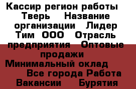 Кассир(регион работы - Тверь) › Название организации ­ Лидер Тим, ООО › Отрасль предприятия ­ Оптовые продажи › Минимальный оклад ­ 20 900 - Все города Работа » Вакансии   . Бурятия респ.